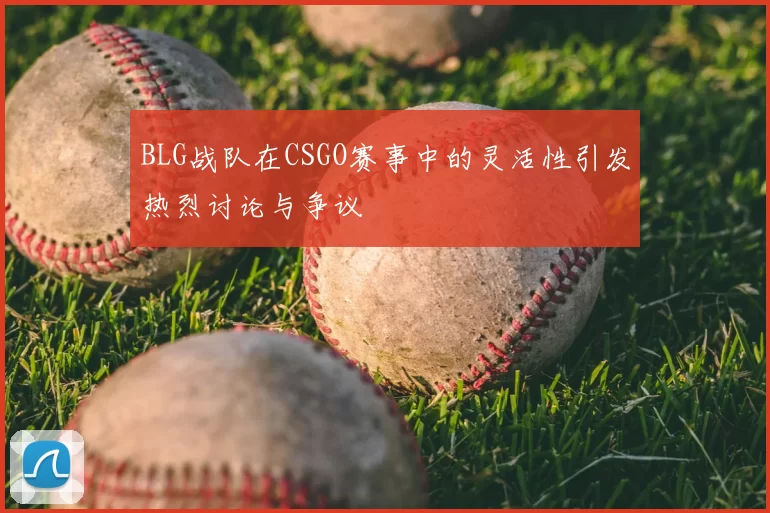 BLG战队在CSGO赛事中的灵活性引发热烈讨论与争议