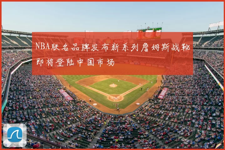 NBA联名品牌发布新系列詹姆斯战靴即将登陆中国市场