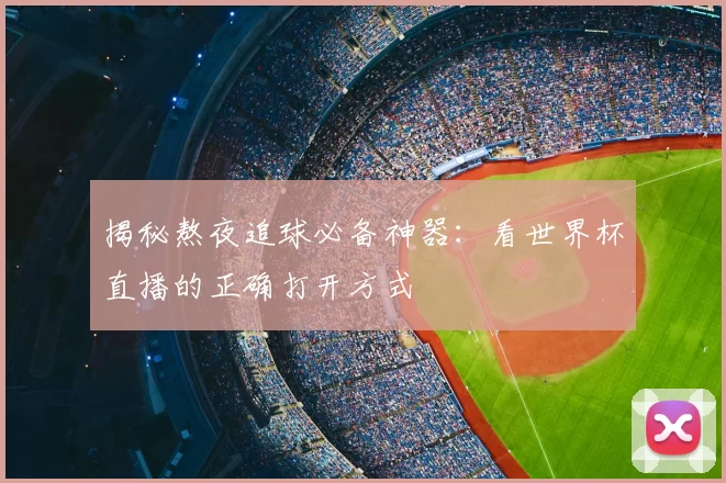 揭秘熬夜追球必备神器：看世界杯直播的正确打开方式
