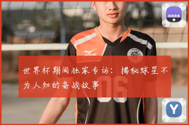 世界杯期间独家专访：揭秘球星不为人知的备战故事