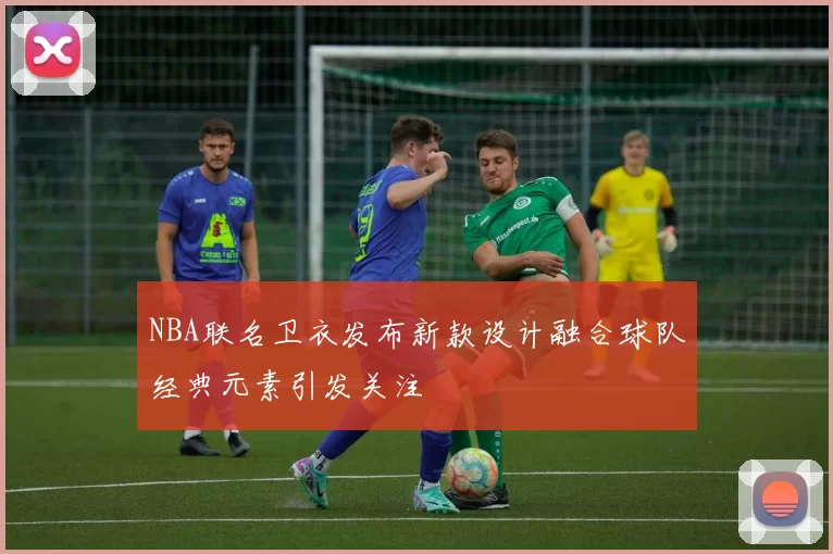 NBA联名卫衣发布新款设计融合球队经典元素引发关注