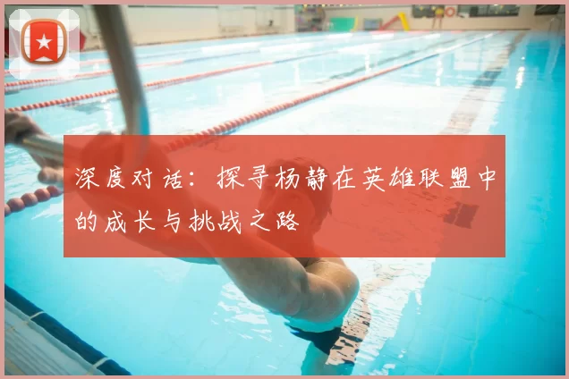 深度对话:探寻杨静在英雄联盟中的成长与挑战之路