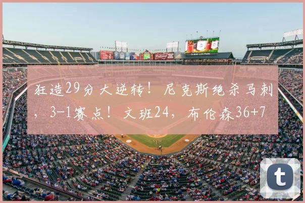 狂造29分大逆转！尼克斯绝杀马刺，3-1赛点！文班24，布伦森36+7