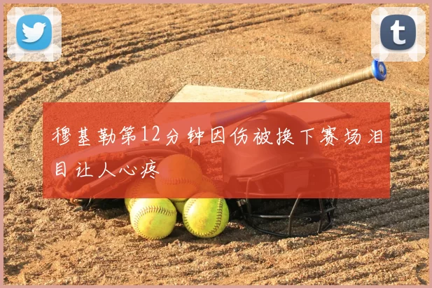穆基勒第12分钟因伤被换下赛场泪目让人心疼