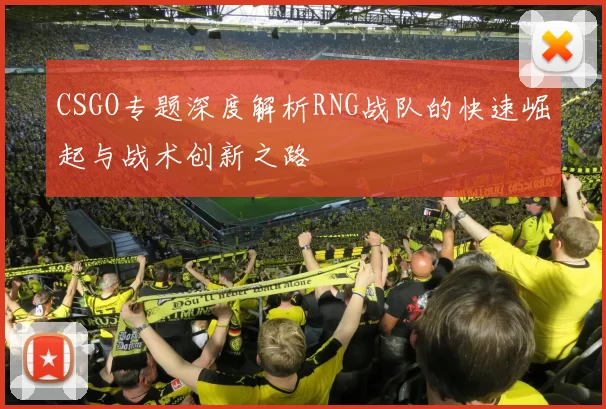CSGO专题深度解析RNG战队的快速崛起与战术创新之路