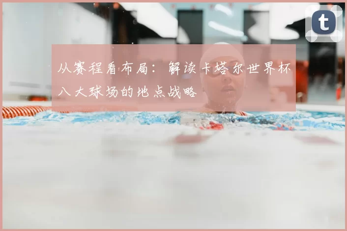 从赛程看布局：解读卡塔尔世界杯八大球场的地点战略