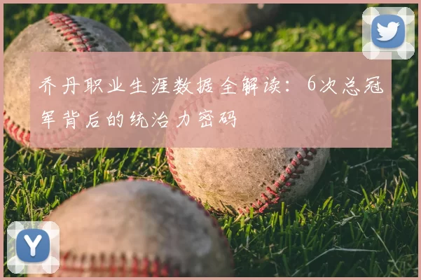乔丹职业生涯数据全解读：6次总冠军背后的统治力密码