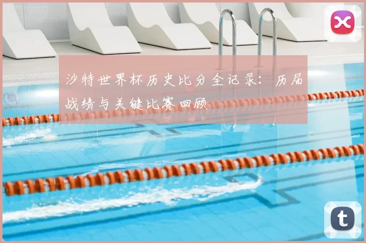 沙特世界杯历史比分全记录:历届战绩与关键比赛回顾