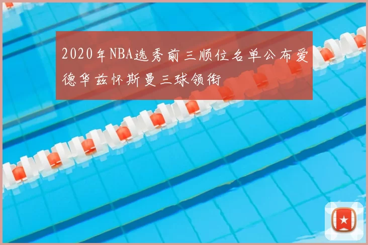 2020年NBA选秀前三顺位名单公布爱德华兹怀斯曼三球领衔