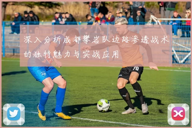 深入分析成都攀岩队边路渗透战术的独特魅力与实战应用