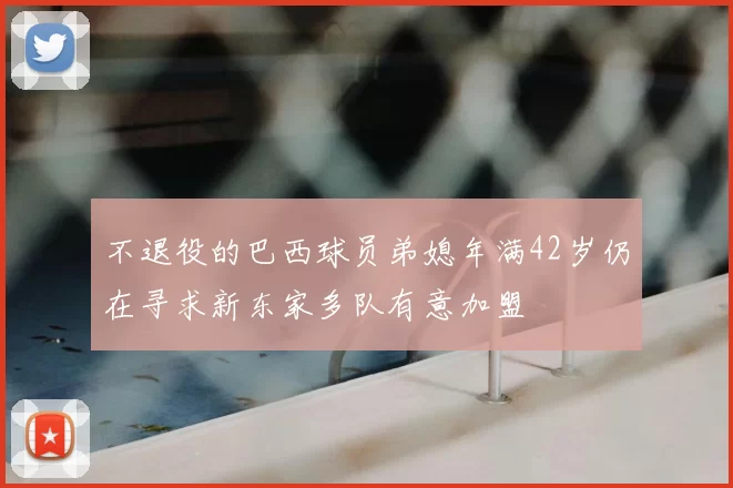 不退役的巴西球员弟媳年满42岁仍在寻求新东家多队有意加盟