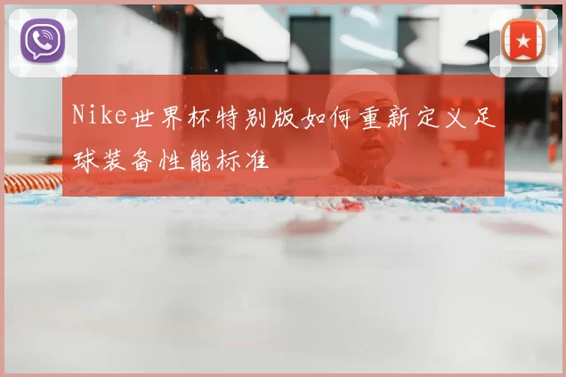 Nike世界杯特别版如何重新定义足球装备性能标准