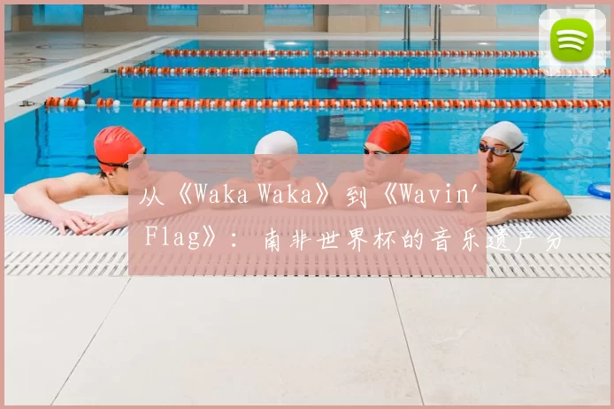 从《Waka Waka》到《Wavin' Flag》：南非世界杯的音乐遗产分析