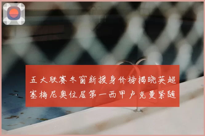 五大联赛冬窗新援身价榜揭晓英超塞梅尼奥位居第一西甲卢克曼紧随其后