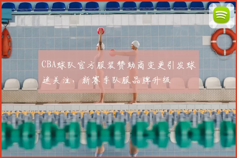 CBA球队官方服装赞助商变更引发球迷关注，新赛季队服品牌升级