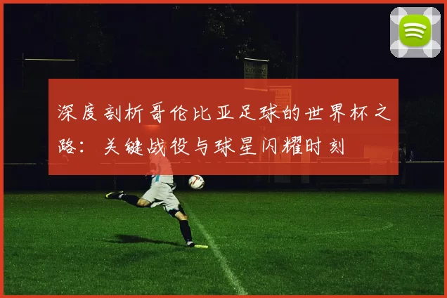 深度剖析哥伦比亚足球的世界杯之路：关键战役与球星闪耀时刻