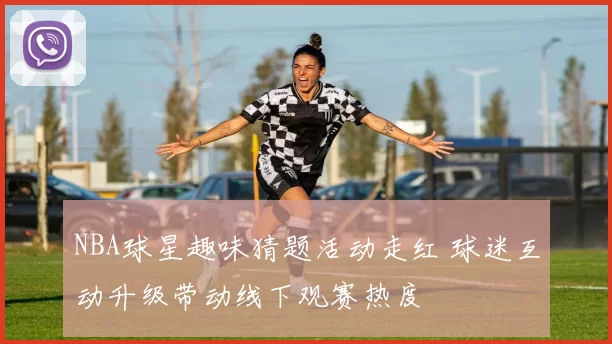 NBA球星趣味猜题活动走红 球迷互动升级带动线下观赛热度