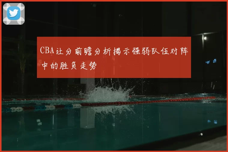 CBA让分前瞻分析揭示强弱队伍对阵中的胜负走势