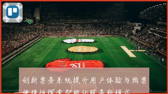 创新票务系统提升用户体验与购票便捷性探索智能化服务新模式