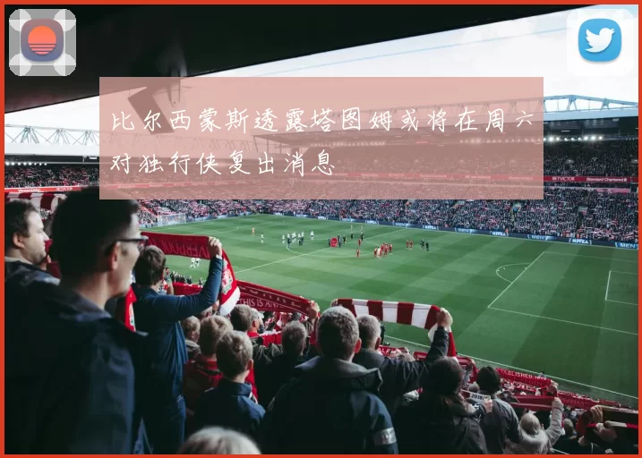 比尔西蒙斯透露塔图姆或将在周六对独行侠复出消息
