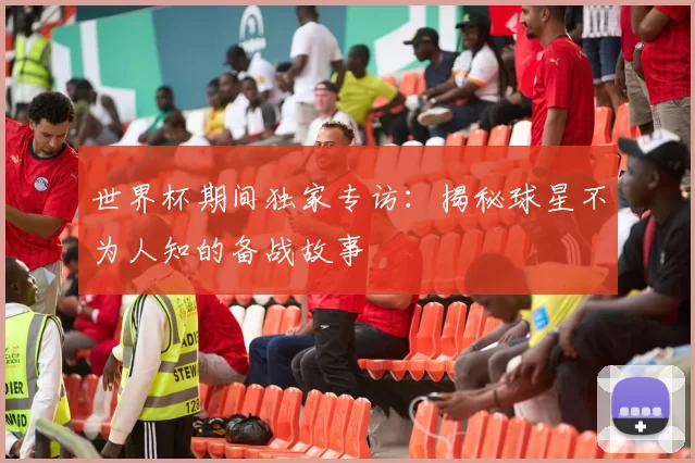 世界杯期间独家专访：揭秘球星不为人知的备战故事