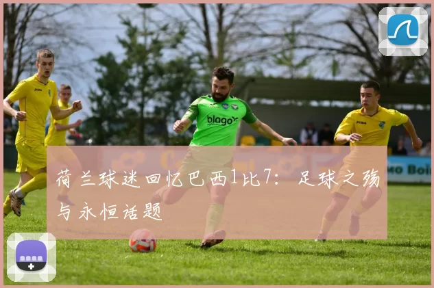 荷兰球迷回忆巴西1比7：足球之殇与永恒话题