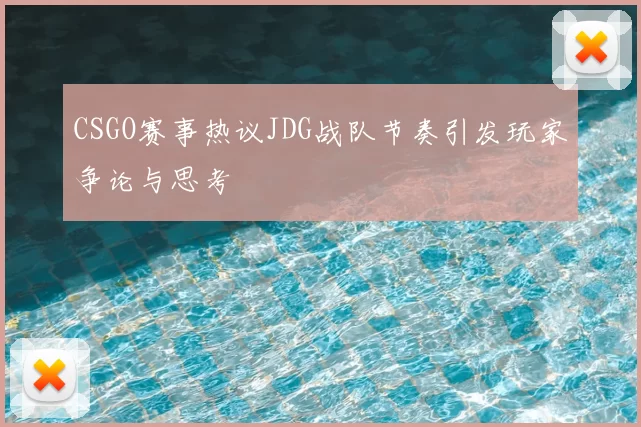 CSGO赛事热议JDG战队节奏引发玩家争论与思考