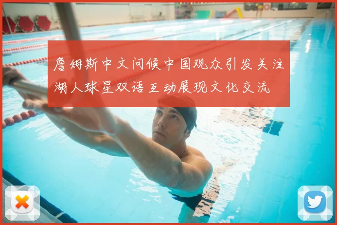 詹姆斯中文问候中国观众引发关注湖人球星双语互动展现文化交流