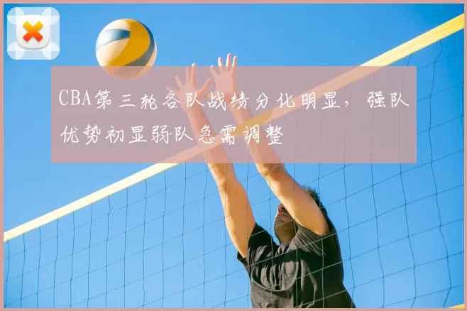 CBA第三轮各队战绩分化明显，强队优势初显弱队急需调整