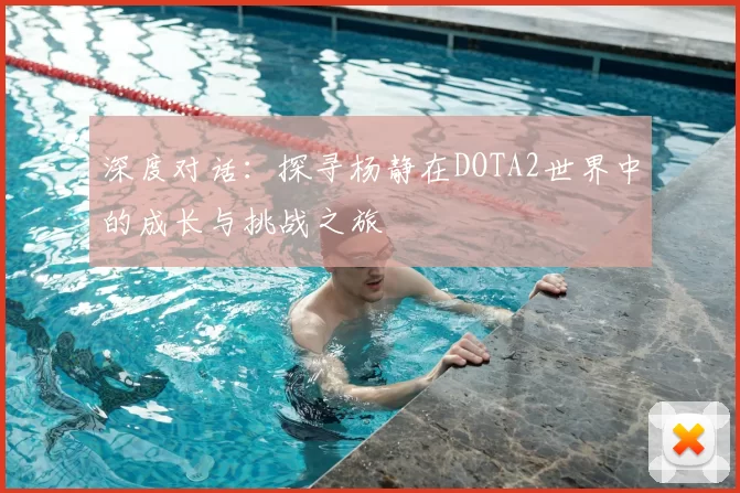 深度对话：探寻杨静在DOTA2世界中的成长与挑战之旅